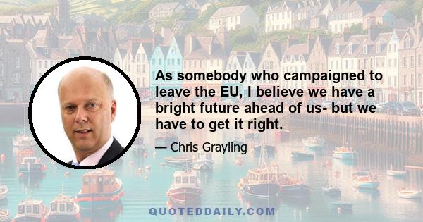 As somebody who campaigned to leave the EU, I believe we have a bright future ahead of us- but we have to get it right.