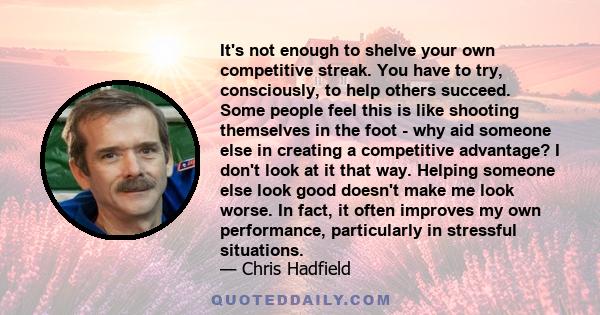 It's not enough to shelve your own competitive streak. You have to try, consciously, to help others succeed. Some people feel this is like shooting themselves in the foot - why aid someone else in creating a competitive 