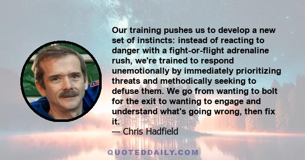 Our training pushes us to develop a new set of instincts: instead of reacting to danger with a fight-or-flight adrenaline rush, we're trained to respond unemotionally by immediately prioritizing threats and methodically 