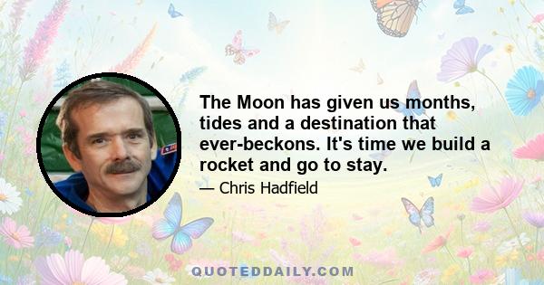 The Moon has given us months, tides and a destination that ever-beckons. It's time we build a rocket and go to stay.