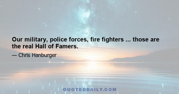 Our military, police forces, fire fighters ... those are the real Hall of Famers.