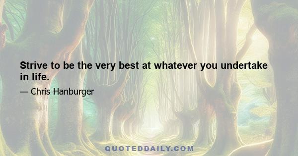 Strive to be the very best at whatever you undertake in life.