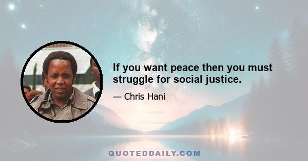 If you want peace then you must struggle for social justice.