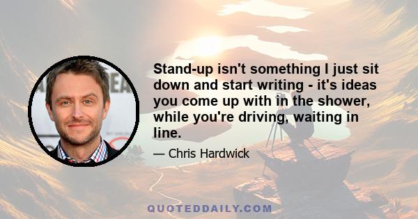 Stand-up isn't something I just sit down and start writing - it's ideas you come up with in the shower, while you're driving, waiting in line.