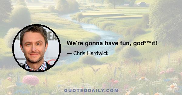 We're gonna have fun, god***it!