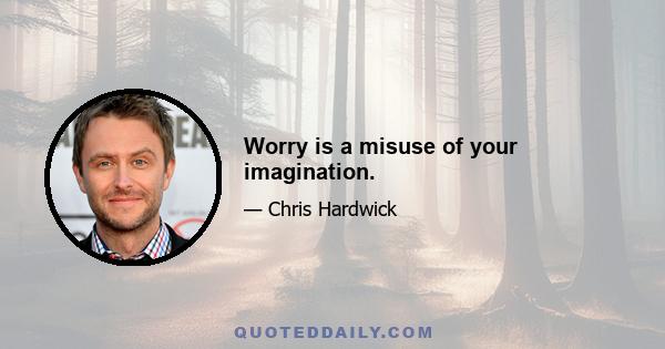 Worry is a misuse of your imagination.