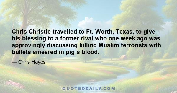 Chris Christie travelled to Ft. Worth, Texas, to give his blessing to a former rival who one week ago was approvingly discussing killing Muslim terrorists with bullets smeared in pig`s blood.