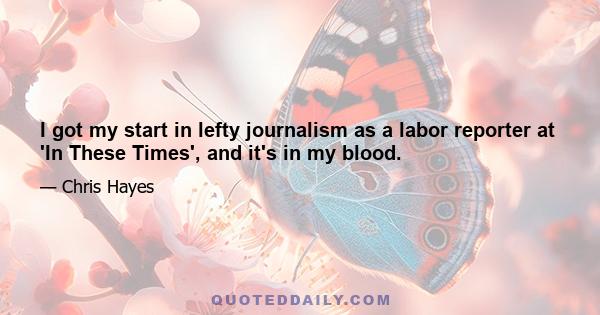 I got my start in lefty journalism as a labor reporter at 'In These Times', and it's in my blood.