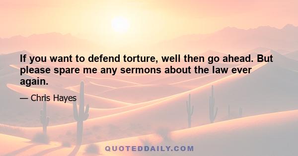 If you want to defend torture, well then go ahead. But please spare me any sermons about the law ever again.