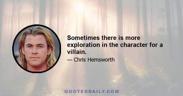 Sometimes there is more exploration in the character for a villain.