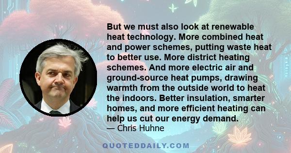 But we must also look at renewable heat technology. More combined heat and power schemes, putting waste heat to better use. More district heating schemes. And more electric air and ground-source heat pumps, drawing