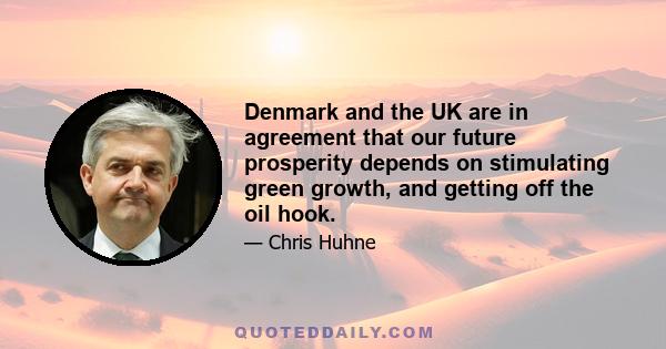 Denmark and the UK are in agreement that our future prosperity depends on stimulating green growth, and getting off the oil hook.