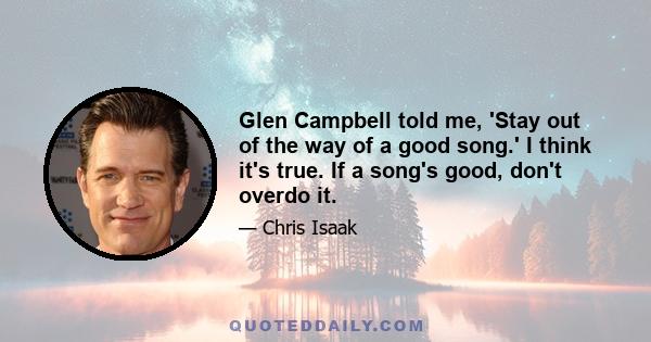 Glen Campbell told me, 'Stay out of the way of a good song.' I think it's true. If a song's good, don't overdo it.