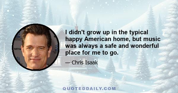 I didn't grow up in the typical happy American home, but music was always a safe and wonderful place for me to go.