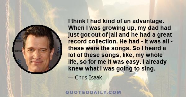 I think I had kind of an advantage. When I was growing up, my dad had just got out of jail and he had a great record collection. He had - it was all - these were the songs. So I heard a lot of these songs, like, my