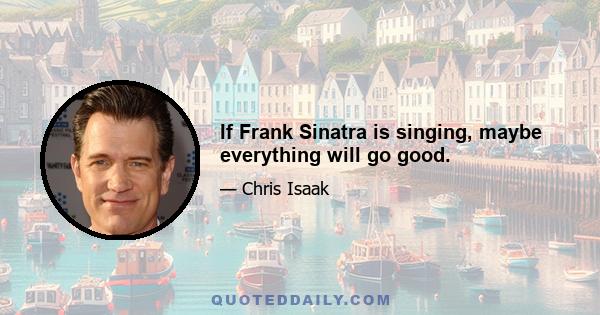 If Frank Sinatra is singing, maybe everything will go good.