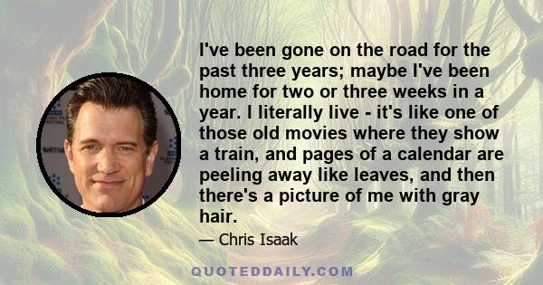 I've been gone on the road for the past three years; maybe I've been home for two or three weeks in a year. I literally live - it's like one of those old movies where they show a train, and pages of a calendar are