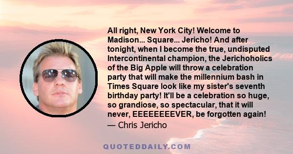 All right, New York City! Welcome to Madison... Square... Jericho! And after tonight, when I become the true, undisputed Intercontinental champion, the Jerichoholics of the Big Apple will throw a celebration party that