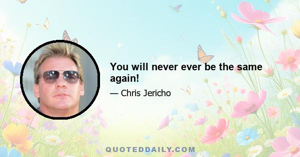 You will never ever be the same again!