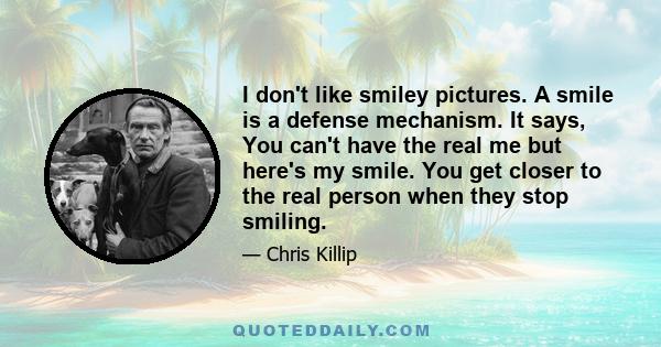 I don't like smiley pictures. A smile is a defense mechanism. It says, You can't have the real me but here's my smile. You get closer to the real person when they stop smiling.