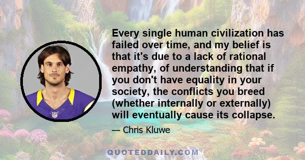 Every single human civilization has failed over time, and my belief is that it's due to a lack of rational empathy, of understanding that if you don't have equality in your society, the conflicts you breed (whether