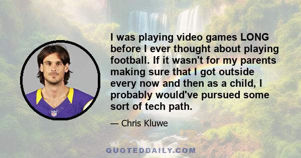 I was playing video games LONG before I ever thought about playing football. If it wasn't for my parents making sure that I got outside every now and then as a child, I probably would've pursued some sort of tech path.