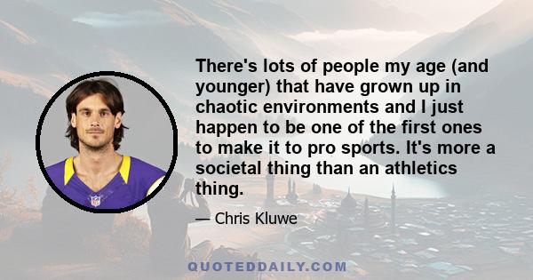 There's lots of people my age (and younger) that have grown up in chaotic environments and I just happen to be one of the first ones to make it to pro sports. It's more a societal thing than an athletics thing.