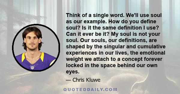 Think of a single word. We'll use soul as our example. How do you define soul? Is it the same definition I use? Can it ever be it? My soul is not your soul. Our souls, our definitions, are shaped by the singular and