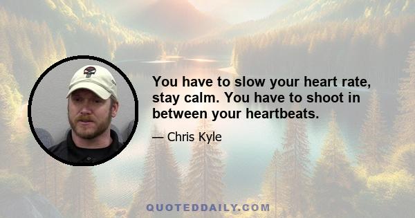 You have to slow your heart rate, stay calm. You have to shoot in between your heartbeats.