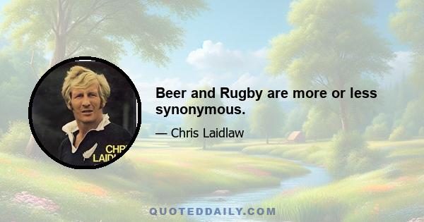 Beer and Rugby are more or less synonymous.