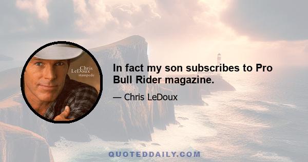 In fact my son subscribes to Pro Bull Rider magazine.