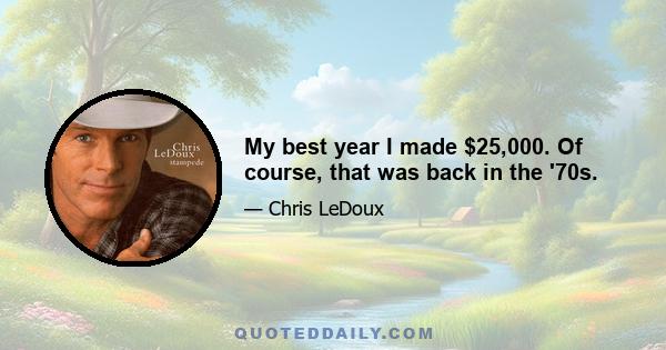 My best year I made $25,000. Of course, that was back in the '70s.