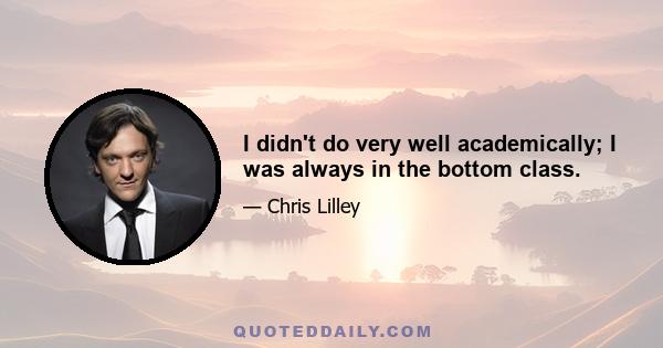 I didn't do very well academically; I was always in the bottom class.