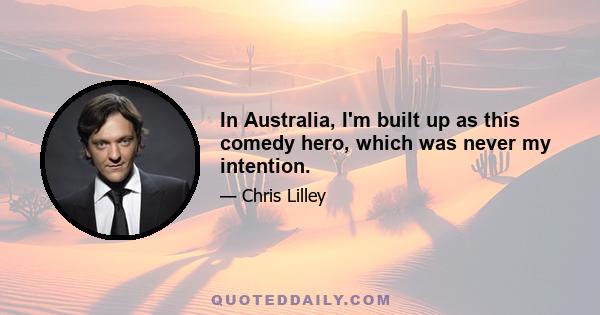 In Australia, I'm built up as this comedy hero, which was never my intention.