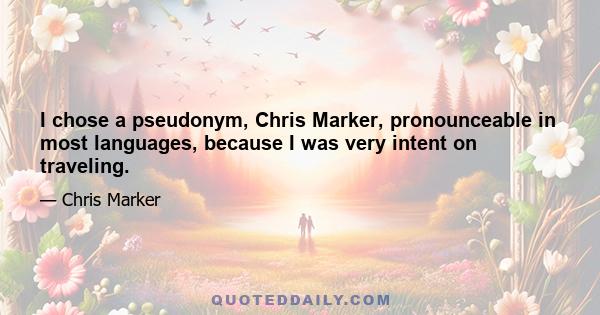 I chose a pseudonym, Chris Marker, pronounceable in most languages, because I was very intent on traveling.