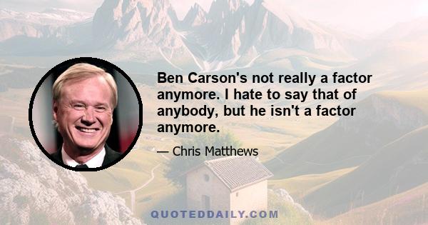 Ben Carson's not really a factor anymore. I hate to say that of anybody, but he isn't a factor anymore.