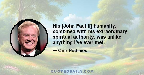 His [John Paul II] humanity, combined with his extraordinary spiritual authority, was unlike anything I've ever met.