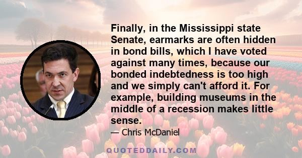 Finally, in the Mississippi state Senate, earmarks are often hidden in bond bills, which I have voted against many times, because our bonded indebtedness is too high and we simply can't afford it. For example, building