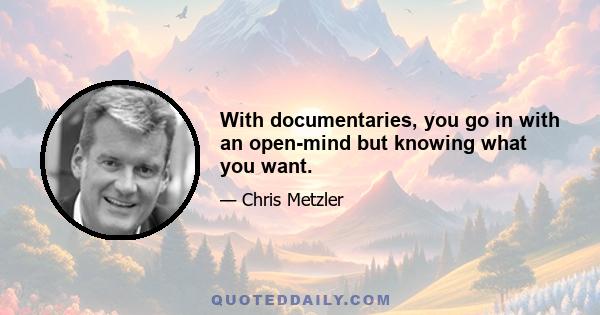 With documentaries, you go in with an open-mind but knowing what you want.