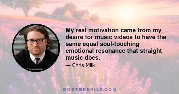 My real motivation came from my desire for music videos to have the same equal soul-touching emotional resonance that straight music does.