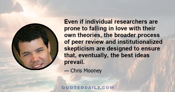 Even if individual researchers are prone to falling in love with their own theories, the broader process of peer review and institutionalized skepticism are designed to ensure that, eventually, the best ideas prevail.