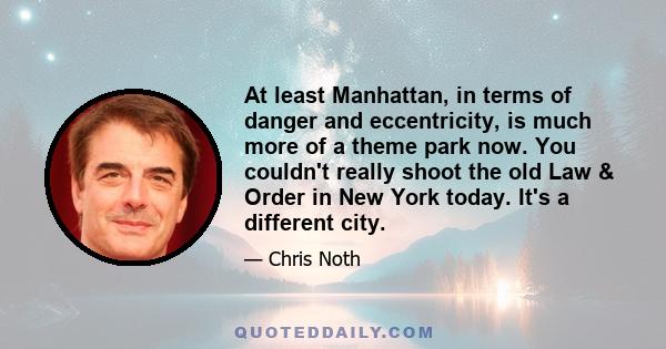 At least Manhattan, in terms of danger and eccentricity, is much more of a theme park now. You couldn't really shoot the old Law & Order in New York today. It's a different city.