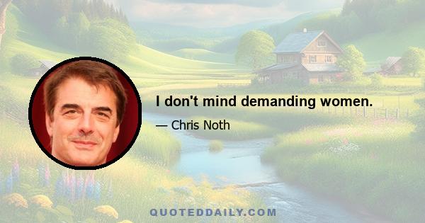 I don't mind demanding women.