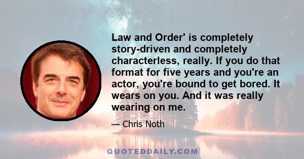 Law and Order' is completely story-driven and completely characterless, really. If you do that format for five years and you're an actor, you're bound to get bored. It wears on you. And it was really wearing on me.