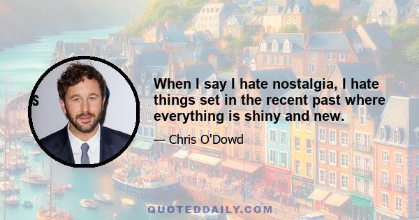 When I say I hate nostalgia, I hate things set in the recent past where everything is shiny and new.
