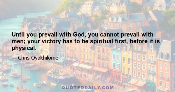 Until you prevail with God, you cannot prevail with men; your victory has to be spiritual first, before it is physical.