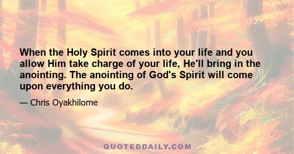 When the Holy Spirit comes into your life and you allow Him take charge of your life, He'll bring in the anointing. The anointing of God's Spirit will come upon everything you do.