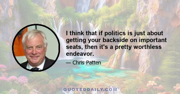 I think that if politics is just about getting your backside on important seats, then it's a pretty worthless endeavor.