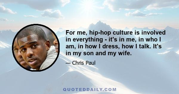 For me, hip-hop culture is involved in everything - it's in me, in who I am, in how I dress, how I talk. It's in my son and my wife.