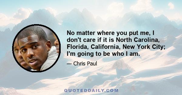 No matter where you put me, I don't care if it is North Carolina, Florida, California, New York City; I'm going to be who I am.